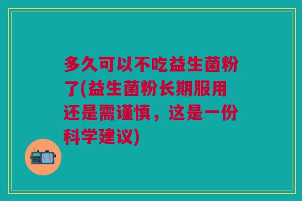 多久可以不吃益生菌粉了(益生菌粉长期服用还是需谨慎，这是一份科学建议)