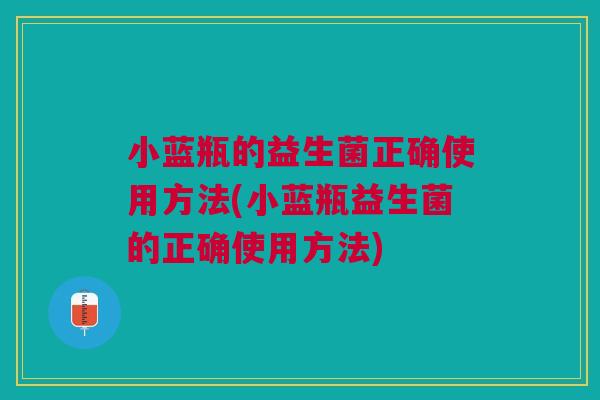 小蓝瓶的益生菌正确使用方法(小蓝瓶益生菌的正确使用方法) 小蓝瓶的益生菌正确使用方法(小蓝瓶益生菌的正确使用方法)
