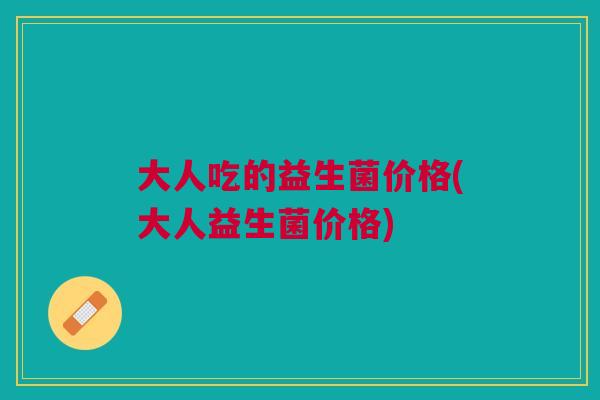 大人吃的益生菌价格(大人益生菌价格)