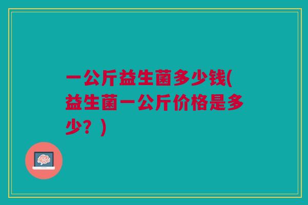 一公斤益生菌多少钱(益生菌一公斤价格是多少?) 一公斤益生菌多少钱(益生菌一公斤价格是多少?)