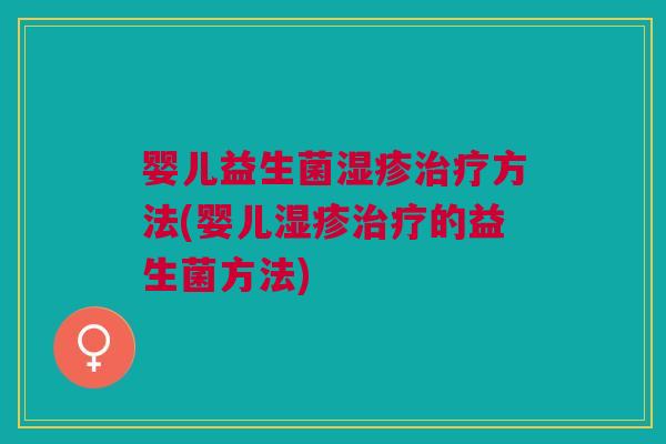 婴儿益生菌湿疹治疗方法(婴儿湿疹治疗的益生菌方法)