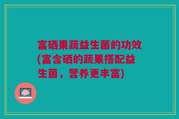 富硒果蔬益生菌的功效(富含硒的蔬果搭配益生菌,营养更丰富)