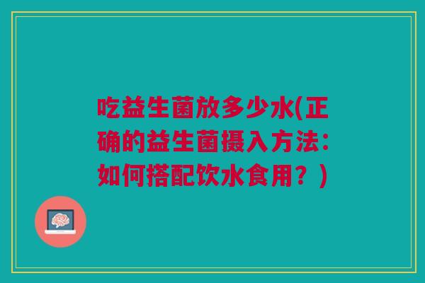 吃益生菌放多少水(正确的益生菌摄入方法：如何搭配饮水食用？)