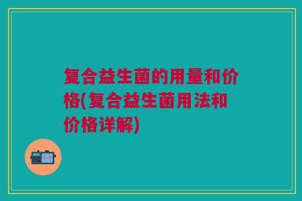 复合益生菌的用量和价格(复合益生菌用法和价格详解)
