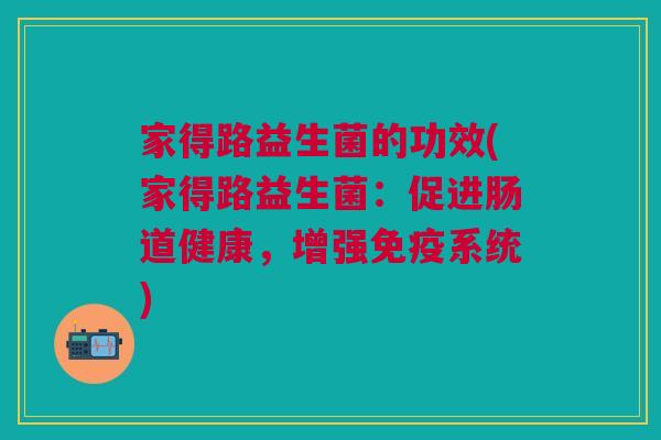 家得路益生菌的功效(家得路益生菌:促进肠道健康,增强免疫系统)
