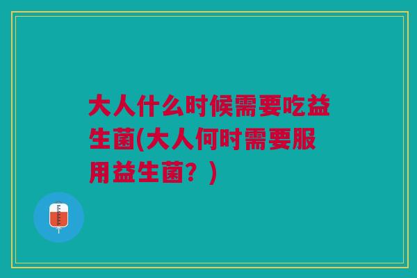 大人什么时候需要吃益生菌(大人何时需要服用益生菌?)