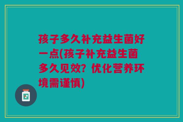 孩子多久补充益生菌好一点(孩子补充益生菌多久见效？优化营养环境需谨慎)