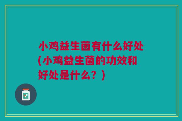 小鸡益生菌有什么好处(小鸡益生菌的功效和好处是什么？)