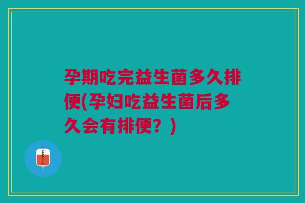 孕期吃完益生菌多久排便(孕妇吃益生菌后多久会有排便?)