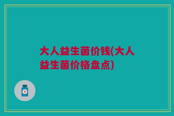大人益生菌价钱(大人益生菌价格盘点)
