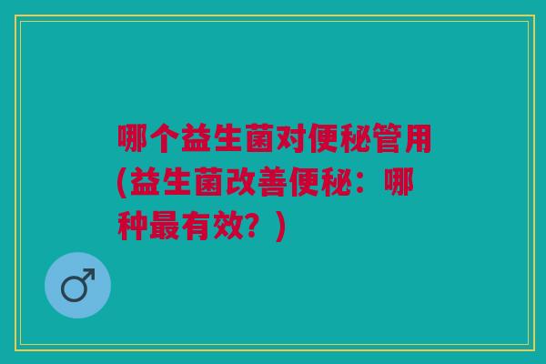 哪个益生菌对便秘管用(益生菌改善便秘:哪种最有效?)
