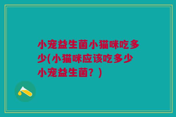 小宠益生菌小猫咪吃多少(小猫咪应该吃多少小宠益生菌?)