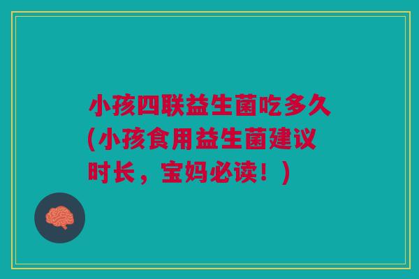 小孩四联益生菌吃多久(小孩食用益生菌建议时长,宝妈必读!) 小孩四联益生菌吃多久(小孩食用益生菌建议时长,宝妈必读!)