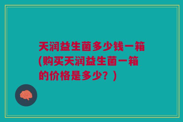 天润益生菌多少钱一箱(购买天润益生菌一箱的价格是多少?)
