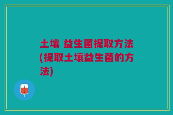 土壤 益生菌提取方法(提取土壤益生菌的方法)