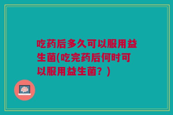 吃药后多久可以服用益生菌(吃完药后何时可以服用益生菌?)