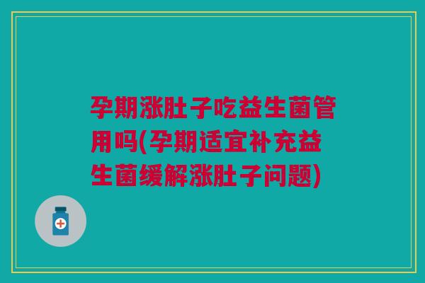 孕期涨肚子吃益生菌管用吗(孕期适宜补充益生菌缓解涨肚子问题)