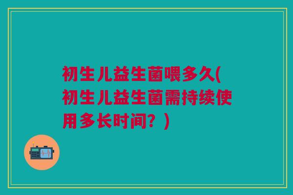 初生儿益生菌喂多久(初生儿益生菌需持续使用多长时间?)