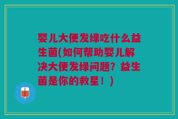 婴儿大便发绿吃什么益生菌(如何帮助婴儿解决大便发绿问题?益生菌是你的救星!)