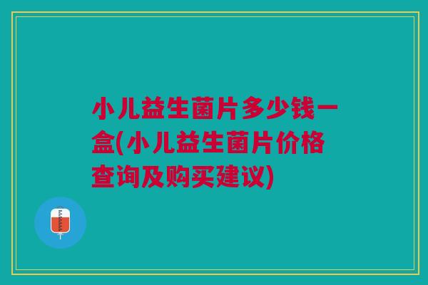 小儿益生菌片多少钱一盒(小儿益生菌片价格查询及购买建议)