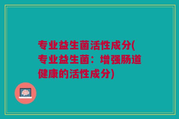 专业益生菌活性成分(专业益生菌:增强肠道健康的活性成分)