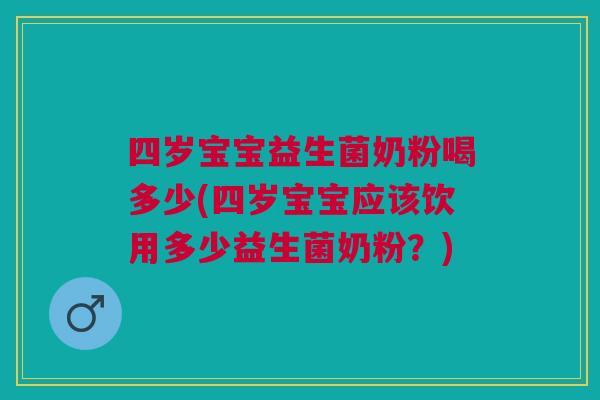 四岁宝宝益生菌奶粉喝多少(四岁宝宝应该饮用多少益生菌奶粉?)