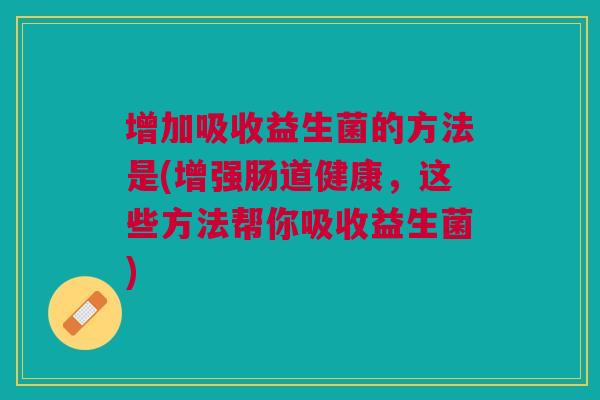 增加吸收益生菌的方法是(增强肠道健康,这些方法帮你吸收益生菌) 增加吸收益生菌的方法是(增强肠道健康,这些方法帮你吸收益生菌)