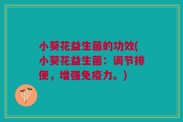 小葵花益生菌的功效(小葵花益生菌:调节排便,增强免疫力。)