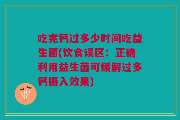 吃完钙过多少时间吃益生菌(饮食误区:正确利用益生菌可缓解过多钙摄入效果)