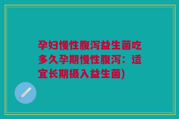 孕妇慢性腹泻益生菌吃多久孕期慢性腹泻:适宜长期摄入益生菌)