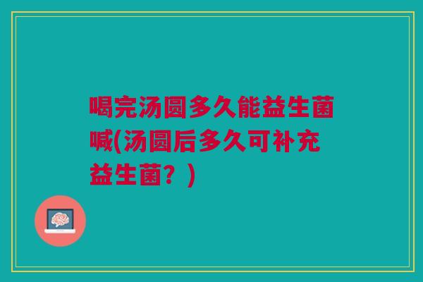 喝完汤圆多久能益生菌喊(汤圆后多久可补充益生菌?)