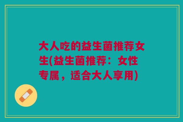 大人吃的益生菌推荐女生(益生菌推荐:女性专属,适合大人享用)