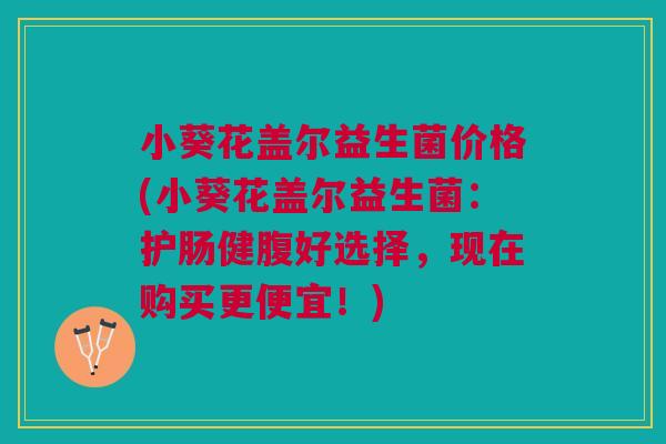 小葵花盖尔益生菌价格(小葵花盖尔益生菌:护肠健腹好选择,现在购买更便宜!)