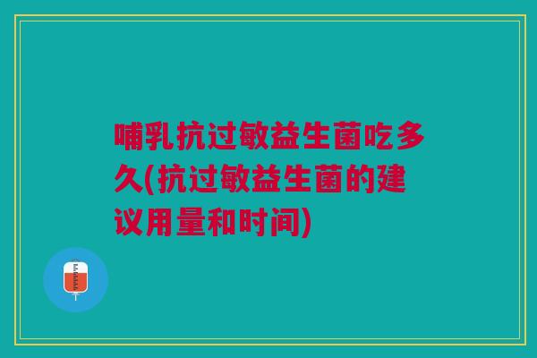 哺乳抗过敏益生菌吃多久(抗过敏益生菌的建议用量和时间)