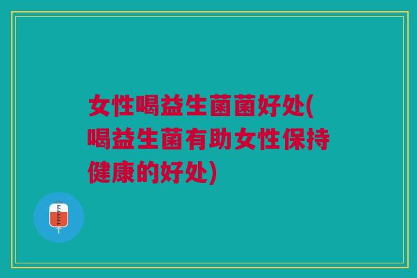 女性喝益生菌菌好处(喝益生菌有助女性保持健康的好处)