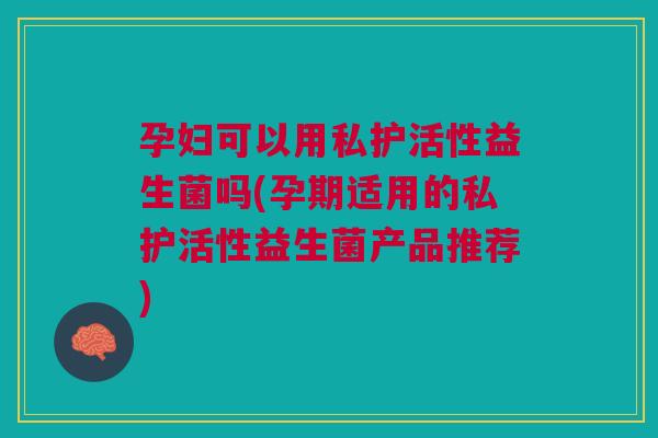 孕妇可以用私护活性益生菌吗(孕期适用的私护活性益生菌产品推荐) 孕妇可以用私护活性益生菌吗(孕期适用的私护活性益生菌产品推荐)