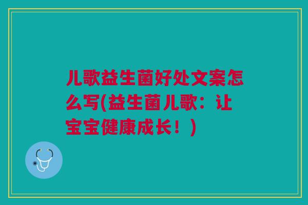 儿歌益生菌好处文案怎么写(益生菌儿歌:让宝宝健康成长!)