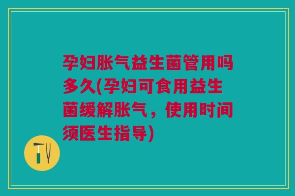 孕妇胀气益生菌管用吗多久(孕妇可食用益生菌缓解胀气,使用时间须医生指导)