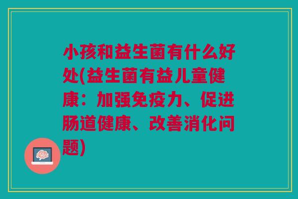 小孩和益生菌有什么好处(益生菌有益儿童健康:加强免疫力、促进肠道健康、改善消化问题)