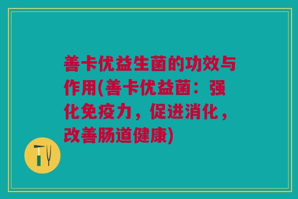 善卡优益生菌的功效与作用(善卡优益菌：强化免疫力，促进消化，改善肠道健康)