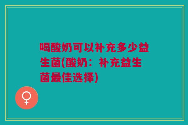 喝酸奶可以补充多少益生菌(酸奶:补充益生菌最佳选择)