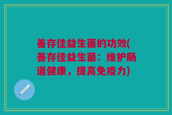 善存佳益生菌的功效(善存佳益生菌:维护肠道健康,提高力) 善存佳益生菌的功效(善存佳益生菌:维护肠道健康,提高力)