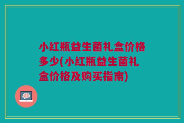 小红瓶益生菌礼盒价格多少(小红瓶益生菌礼盒价格及购买指南) 小红瓶益生菌礼盒价格多少(小红瓶益生菌礼盒价格及购买指南)