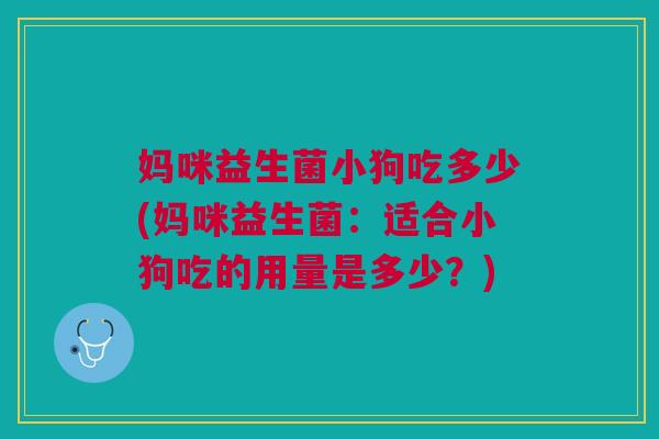 妈咪益生菌小狗吃多少(妈咪益生菌:适合小狗吃的用量是多少?)