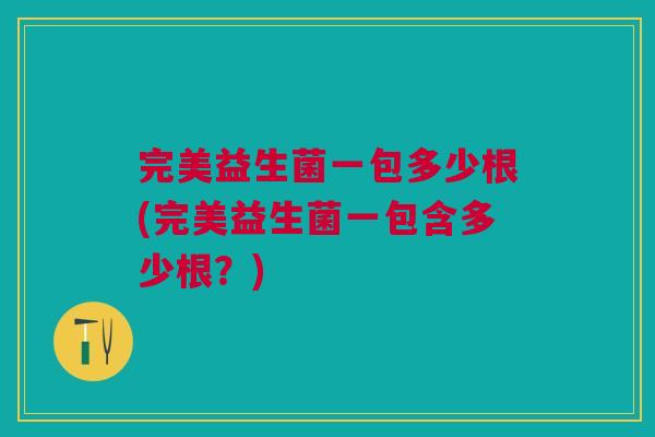 完美益生菌一包多少根(完美益生菌一包含多少根?)