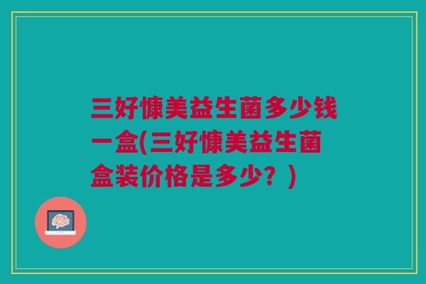 三好慷美益生菌多少钱一盒(三好慷美益生菌盒装价格是多少？)