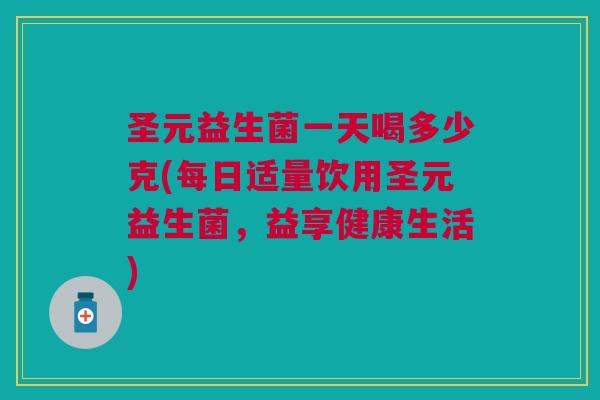 圣元益生菌一天喝多少克(每日适量饮用圣元益生菌,益享健康生活)