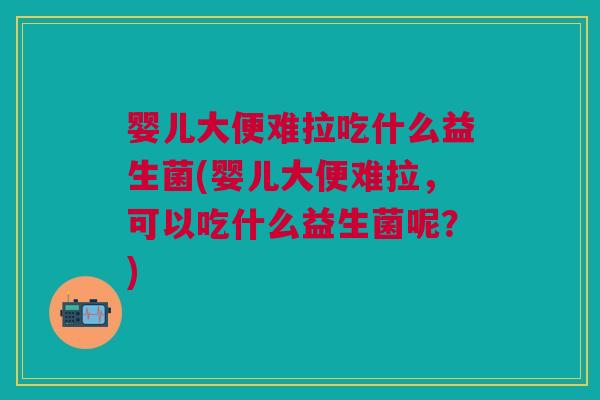 婴儿大便难拉吃什么益生菌(婴儿大便难拉,可以吃什么益生菌呢?)