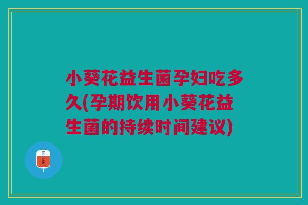 小葵花益生菌孕妇吃多久(孕期饮用小葵花益生菌的持续时间建议) 小葵花益生菌孕妇吃多久(孕期饮用小葵花益生菌的持续时间建议)