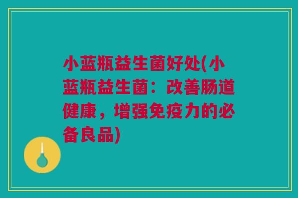 小蓝瓶益生菌好处(小蓝瓶益生菌:改善肠道健康,增强免疫力的必备良品)